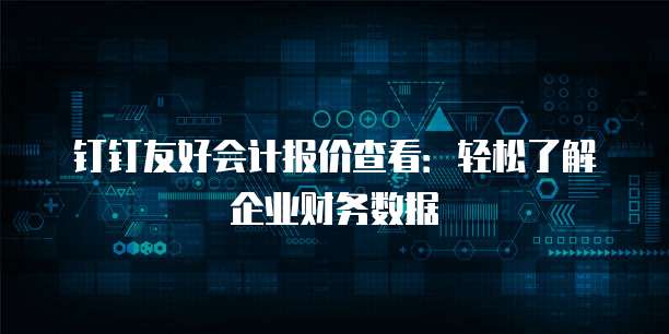 钉钉友好会计报价查看:轻松了解企业财务数据