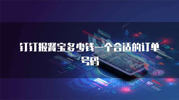 钉钉报餐宝多少钱一个合适的订单号码