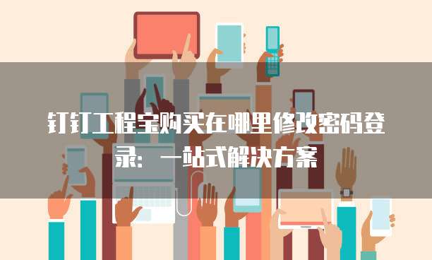 钉钉工程宝购买在哪里修改密码登录:一站式解决方案