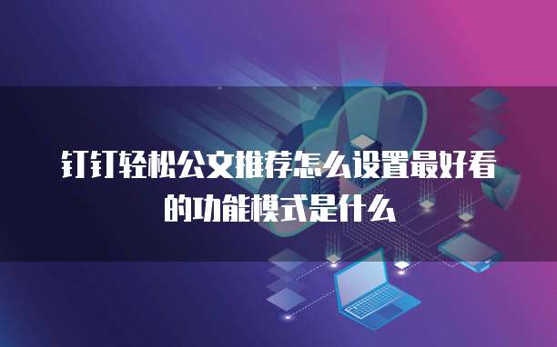 钉钉轻松公文推荐怎么设置最好看的功能模式是什么