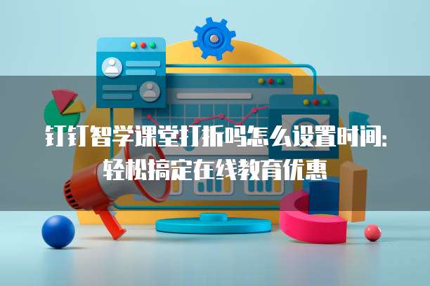 钉钉智学课堂打折吗怎么设置时间:轻松搞定在线教育优惠