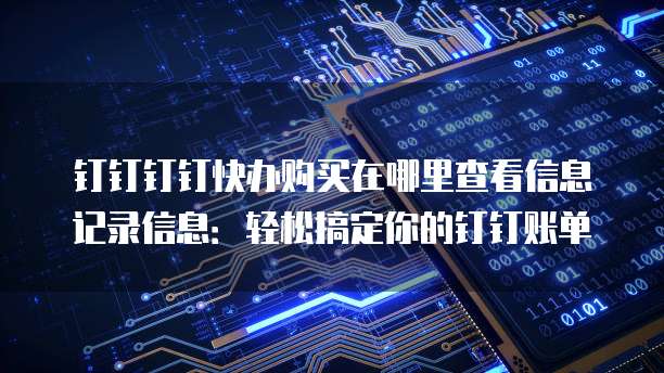 钉钉钉钉快办购买在哪里查看信息记录信息:轻松搞定你的钉钉账单