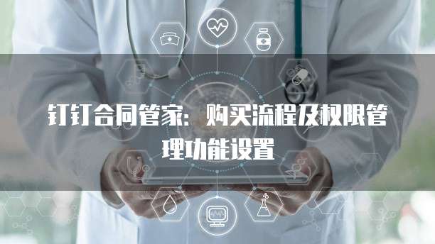 钉钉合同管家:购买流程及权限管理功能设置