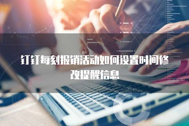 钉钉每刻报销活动如何设置时间修改提醒信息