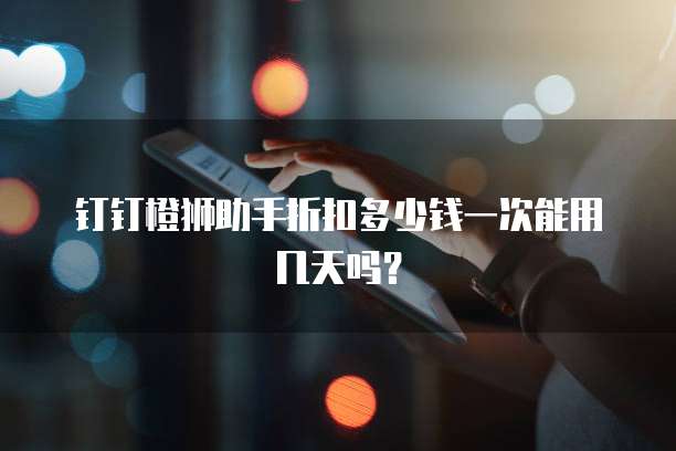 钉钉橙狮助手折扣多少钱一次能用几天吗?