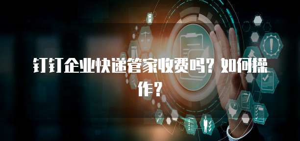钉钉企业快递管家收费吗?如何操作?