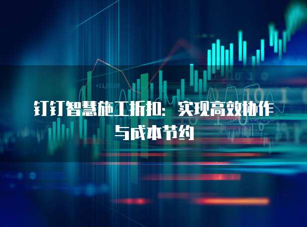 钉钉智慧施工折扣:实现高效协作与成本节约