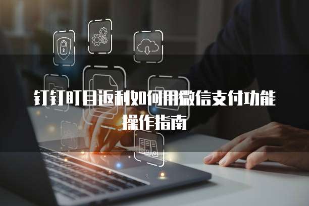 钉钉盯目返利如何用微信支付功能操作指南