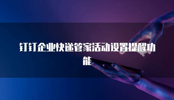 钉钉企业快递管家活动设置提醒功能