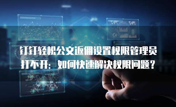 钉钉轻松公文返佣设置权限管理员打不开:如何快速解决权限问题?