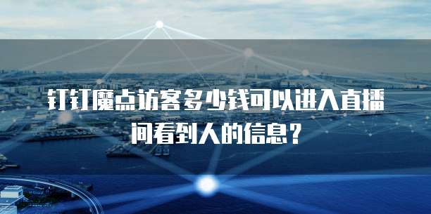 钉钉魔点访客多少钱可以进入直播间看到人的信息?