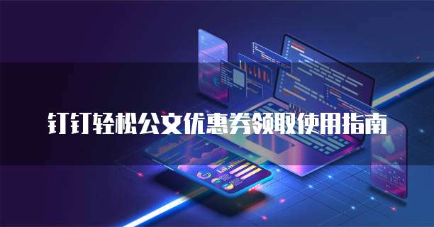 钉钉轻松公文优惠券领取使用指南