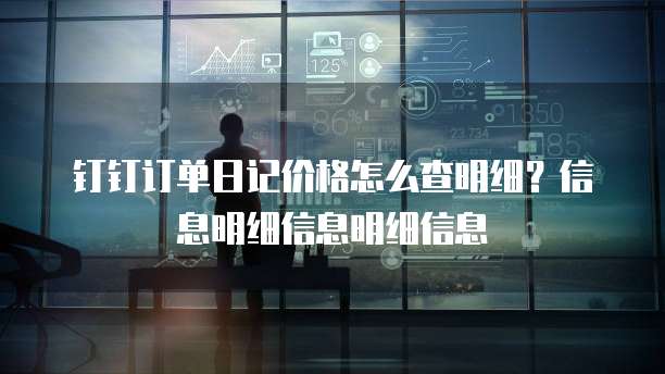 钉钉订单日记价格怎么查明细?信息明细信息明细信息