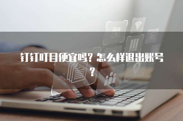 钉钉盯目便宜吗?怎么样退出账号?