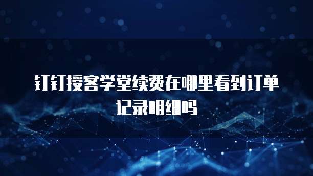 钉钉授客学堂续费在哪里看到订单记录明细吗