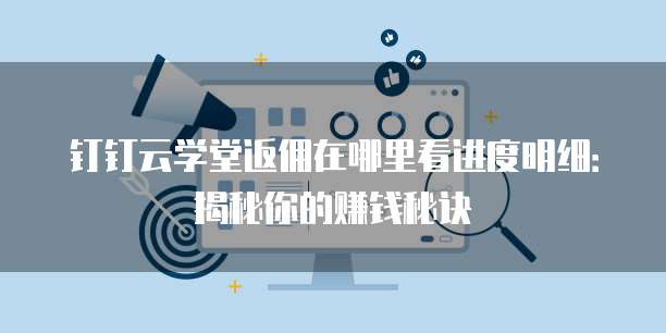 钉钉云学堂返佣在哪里看进度明细:揭秘你的赚钱秘诀