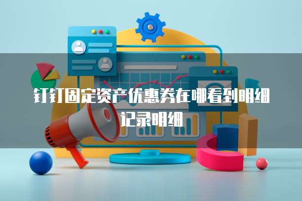 钉钉固定资产优惠券在哪看到明细记录明细