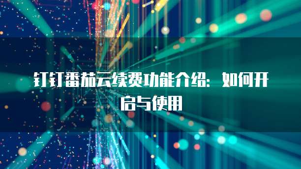 钉钉番茄云续费功能介绍:如何开启与使用