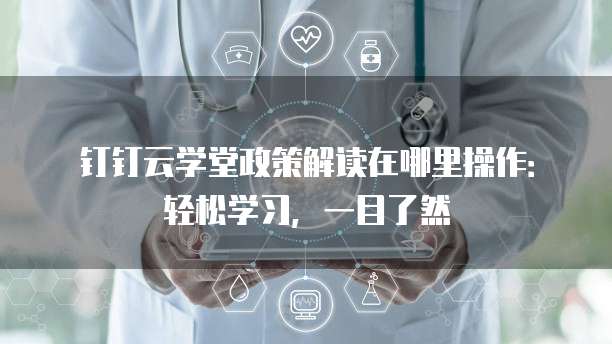 钉钉云学堂政策解读在哪里操作:轻松学习,一目了然