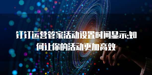 钉钉运营管家活动设置时间显示:如何让你的活动更加高效