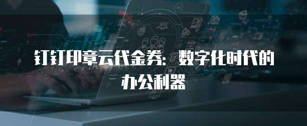 钉钉印章云代金券:数字化时代的办公利器