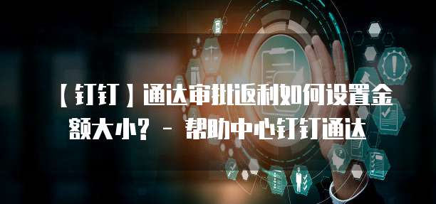 【钉钉】通达审批返利如何设置金额大小? - 帮助中心钉钉通达