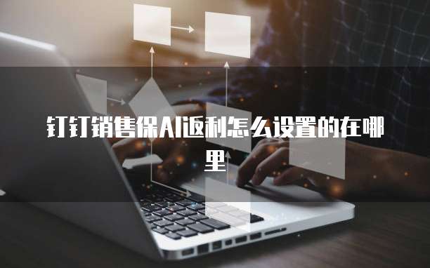 钉钉销售保AI返利怎么设置的在哪里