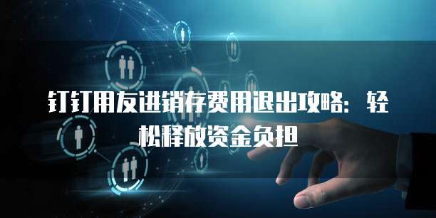 钉钉用友进销存费用退出攻略:轻松释放资金负担