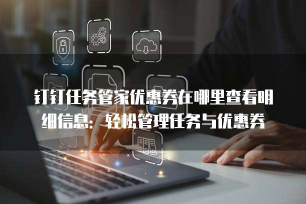 钉钉任务管家优惠券在哪里查看明细信息:轻松管理任务与优惠券