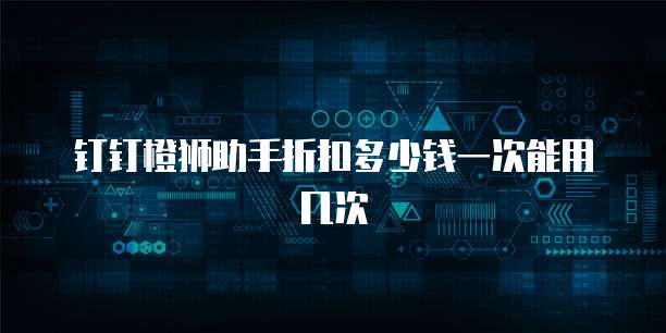 钉钉橙狮助手折扣多少钱一次能用几次