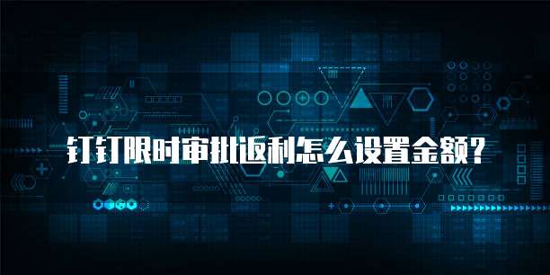 钉钉限时审批返利怎么设置金额?