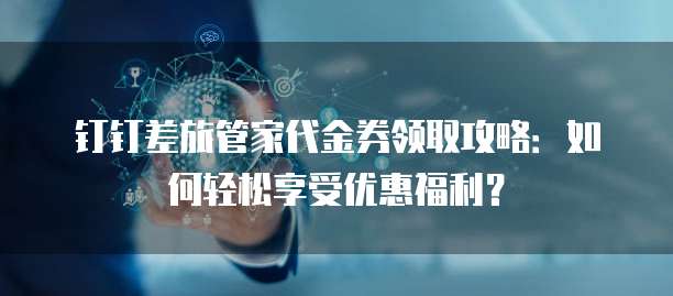 钉钉差旅管家代金券领取攻略:如何轻松享受优惠福利?