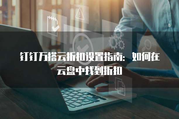 钉钉万搭云折扣设置指南:如何在云盘中找到折扣
