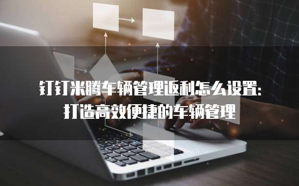 钉钉米腾车辆管理返利怎么设置:打造高效便捷的车辆管理