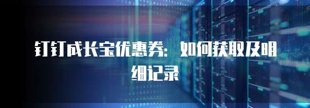 钉钉成长宝优惠券:如何获取及明细记录