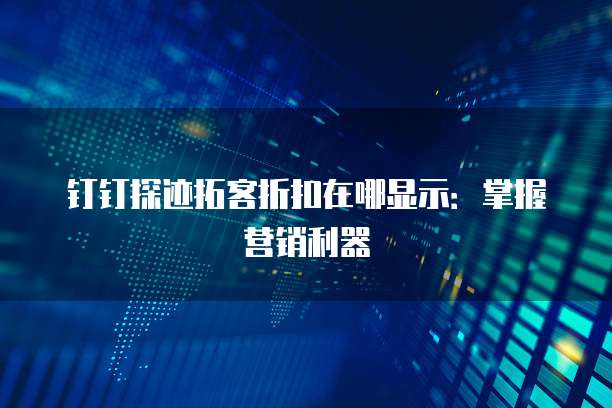 钉钉探迹拓客折扣在哪显示:掌握营销利器