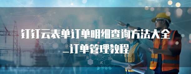 钉钉云表单订单明细查询方法大全_订单管理教程