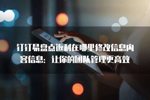 钉钉易盘点返利在哪里修改信息内容信息:让你的团队管理更高效