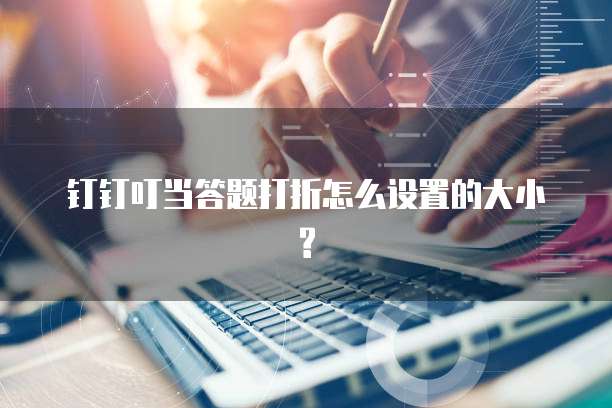 钉钉叮当答题打折怎么设置的大小?