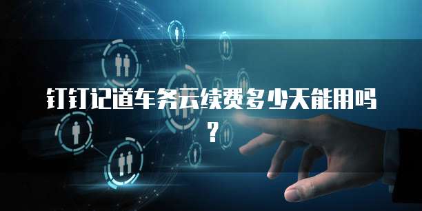钉钉记道车务云续费多少天能用吗?