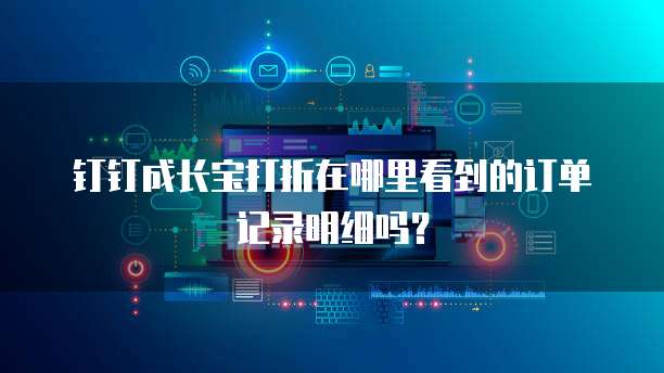 钉钉成长宝打折在哪里看到的订单记录明细吗?
