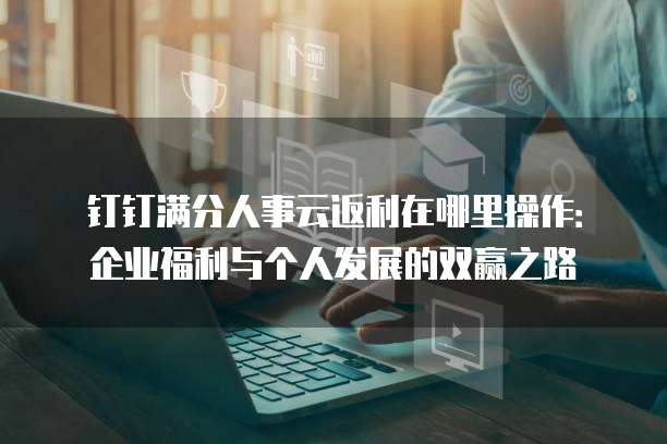 钉钉满分人事云返利在哪里操作:企业福利与个人发展的双赢之路