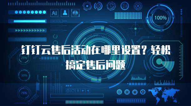 钉钉云售后活动在哪里设置?轻松搞定售后问题