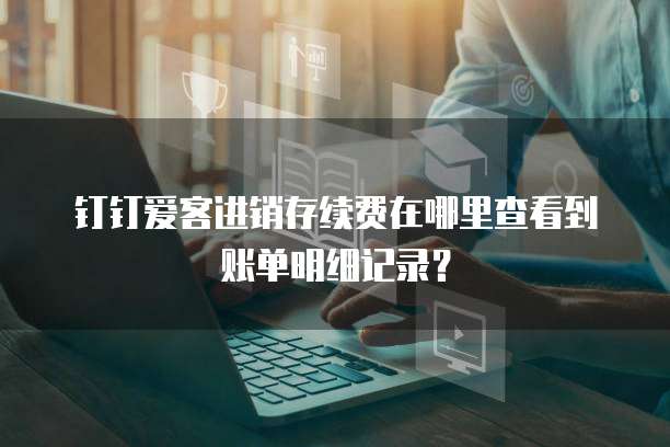 钉钉爱客进销存续费在哪里查看到账单明细记录?