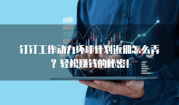 钉钉工作动力环球计划返佣怎么弄?轻松赚钱的秘密!