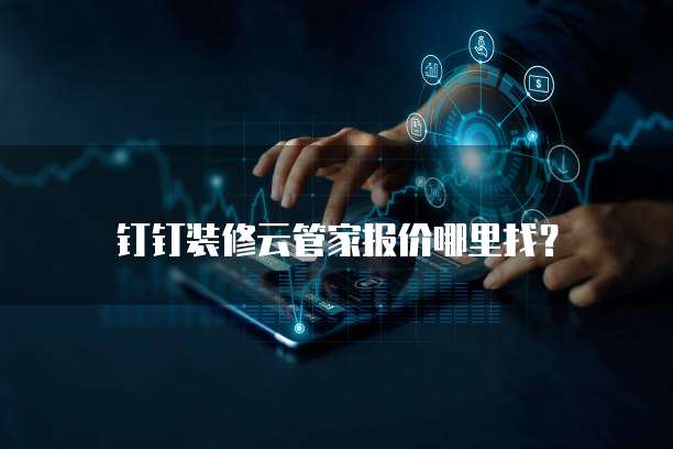钉钉装修云管家报价哪里找?