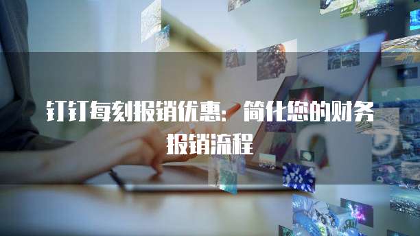 钉钉每刻报销优惠:简化您的财务报销流程
