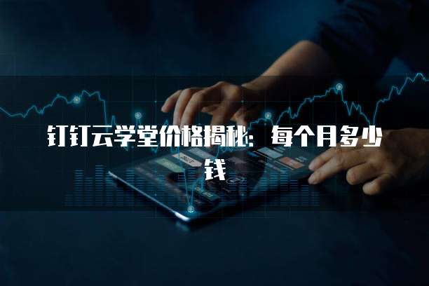 钉钉云学堂价格揭秘:每个月多少钱
