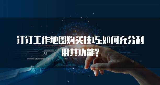 钉钉工作地图购买技巧:如何充分利用其功能?