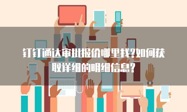 钉钉通达审批报价哪里找?如何获取详细的明细信息?